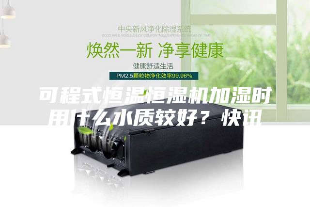 可程式恒溫恒濕機(jī)加濕時用什么水質(zhì)較好？快訊