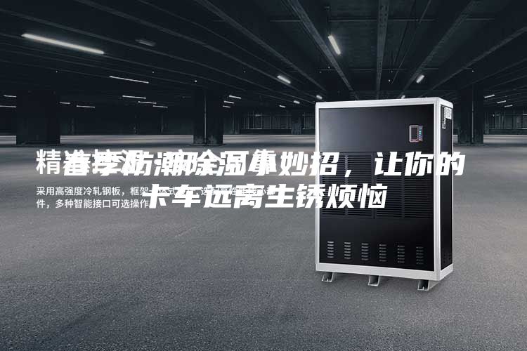 春季防潮除濕小妙招，讓你的卡車(chē)遠(yuǎn)離生銹煩惱