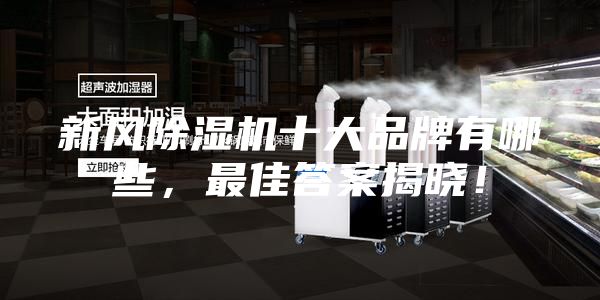 新風(fēng)除濕機十大品牌有哪些，最佳答案揭曉！