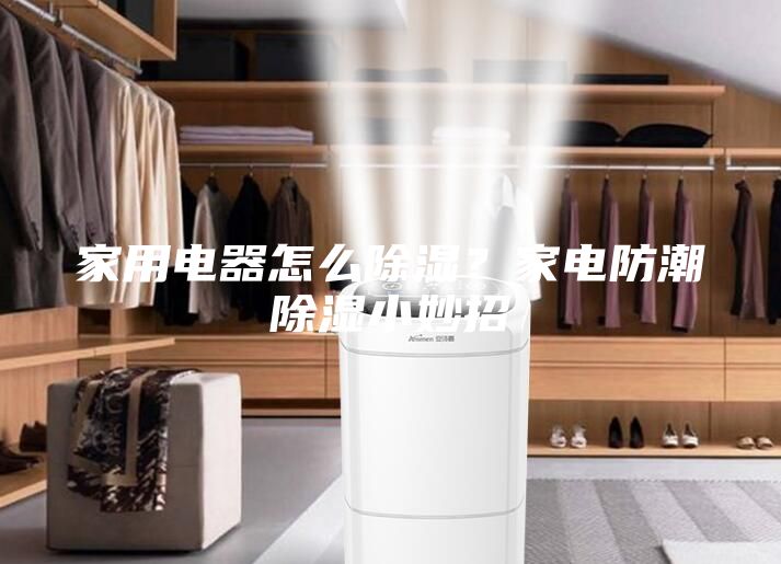 家用電器怎么除濕？家電防潮除濕小妙招