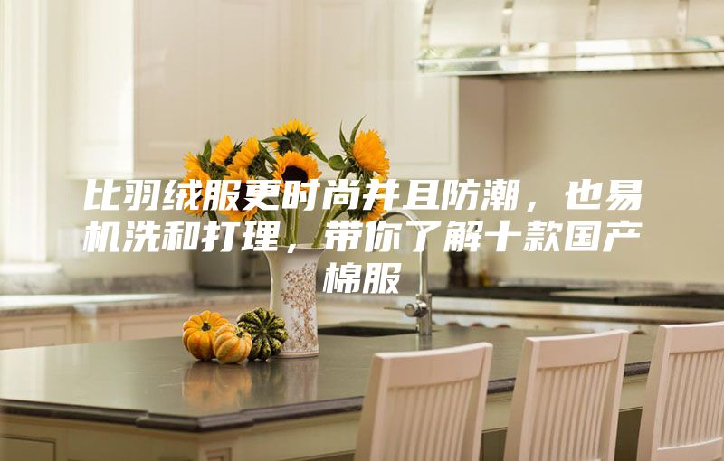 比羽絨服更時(shí)尚并且防潮，也易機(jī)洗和打理，帶你了解十款國(guó)產(chǎn)棉服