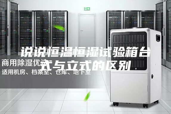 說說恒溫恒濕試驗箱臺式與立式的區別