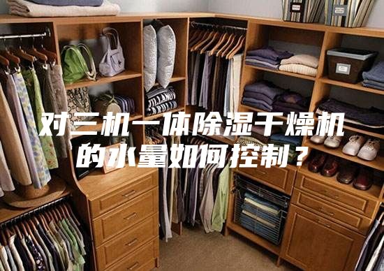 對三機一體除濕干燥機的水量如何控制？
