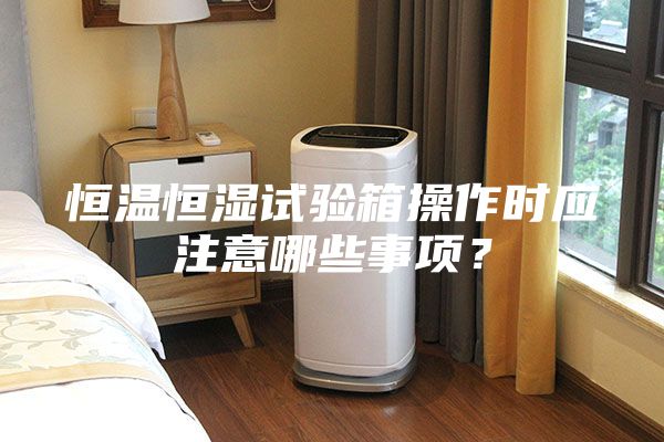 恒溫恒濕試驗箱操作時應注意哪些事項?