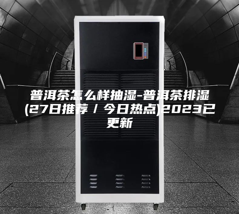 普洱茶怎么樣抽濕-普洱茶排濕(27日推薦/今日熱點(diǎn))2023已更新