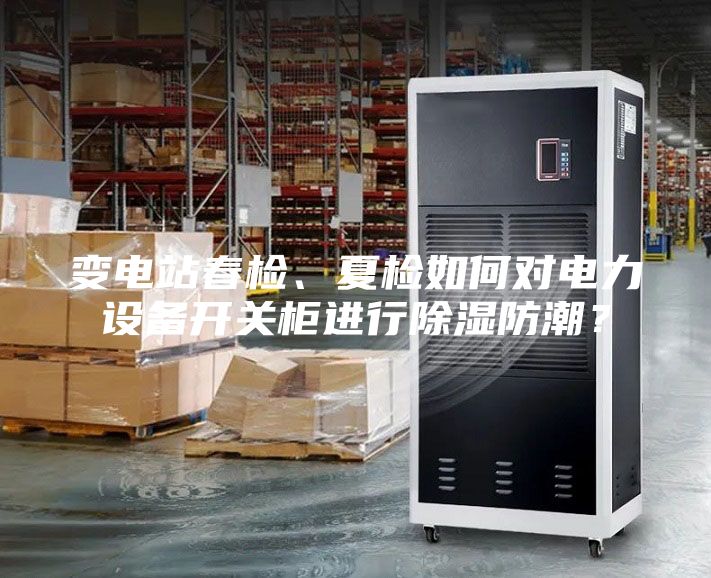 變電站春檢、夏檢如何對電力設備開關柜進行除濕防潮?