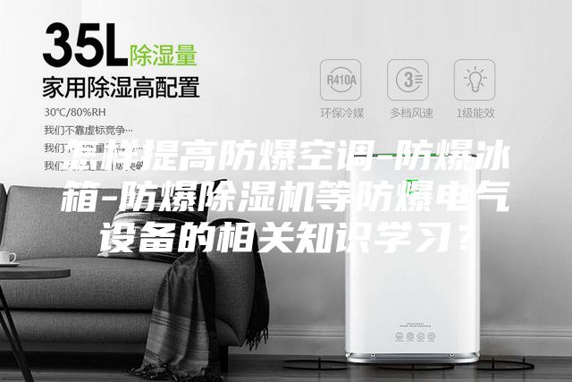 怎樣提高防爆空調(diào)-防爆冰箱-防爆除濕機等防爆電氣設(shè)備的相關(guān)知識學習？