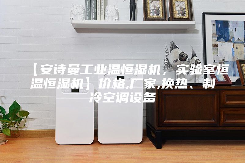 【安詩(shī)曼工業(yè)溫恒濕機(jī)，實(shí)驗(yàn)室恒溫恒濕機(jī)】?jī)r(jià)格,廠家,換熱、制冷空調(diào)設(shè)備