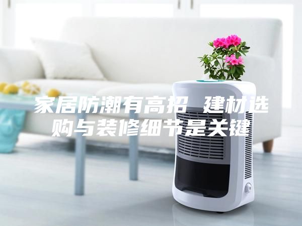 家居防潮有高招 建材選購與裝修細節(jié)是關(guān)鍵