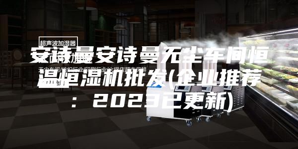 安詩曼安詩曼無塵車間恒溫恒濕機(jī)批發(fā)(企業(yè)推薦：2023已更新)