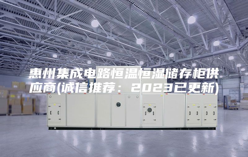 惠州集成電路恒溫恒濕儲(chǔ)存柜供應(yīng)商(誠(chéng)信推薦：2023已更新)