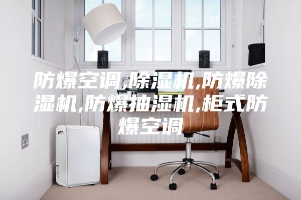 防爆空調,除濕機,防爆除濕機,防爆抽濕機,柜式防爆空調