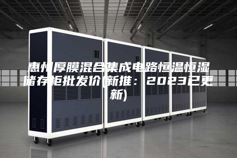 惠州厚膜混合集成電路恒溫恒濕儲存柜批發價(新推:2023已更新)