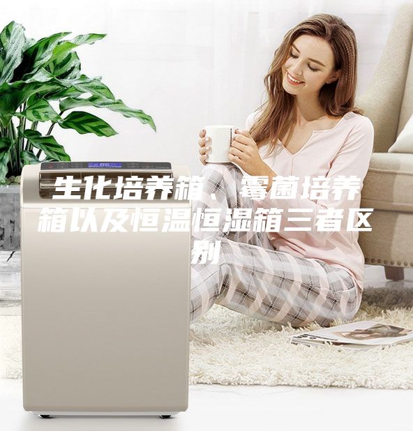 生化培養(yǎng)箱、霉菌培養(yǎng)箱以及恒溫恒濕箱三者區(qū)別