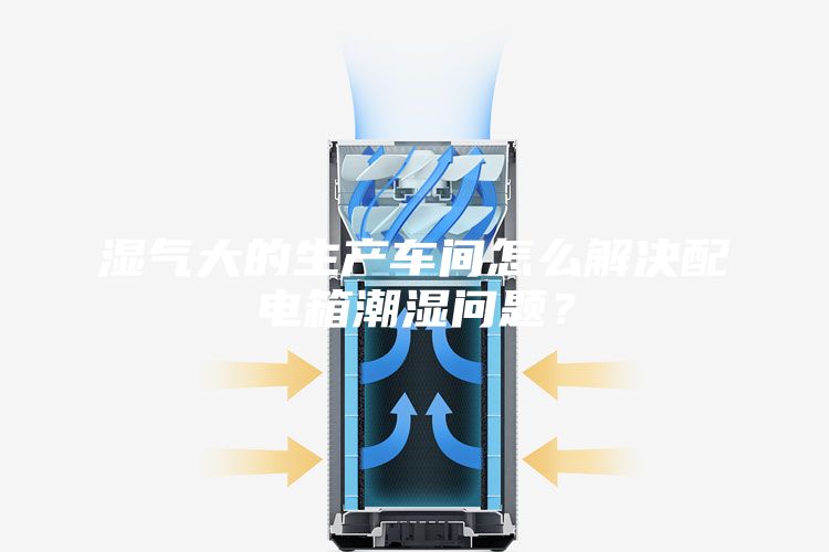 濕氣大的生產車間怎么解決配電箱潮濕問題？
