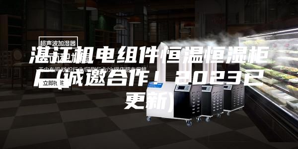 湛江機電組件恒溫恒濕柜廠(誠邀合作！2023已更新)
