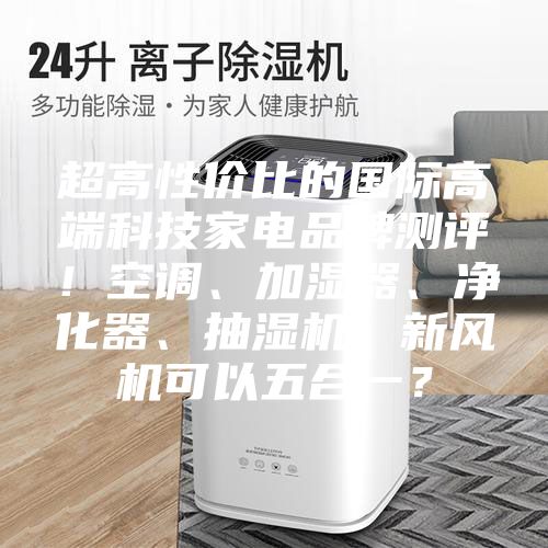 超高性價比的國際高端科技家電品牌測評！空調、加濕器、凈化器、抽濕機、新風機可以五合一？