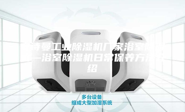 安詩曼工業(yè)除濕機廠家浴室除濕機—浴室除濕機日常保養(yǎng)方法介紹