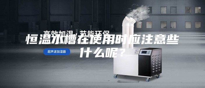 恒溫水槽在使用時應注意些什么呢？