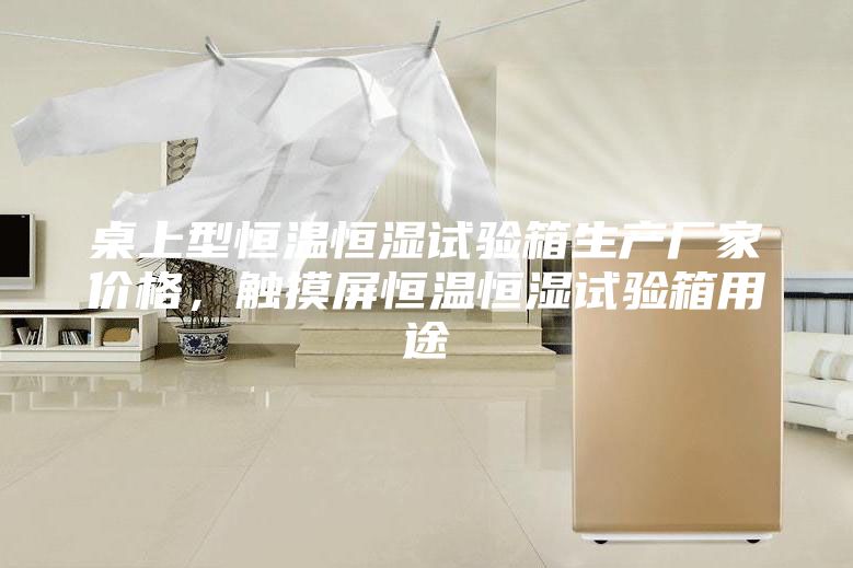 桌上型恒溫恒濕試驗箱生產廠家價格,觸摸屏恒溫恒濕試驗箱用途